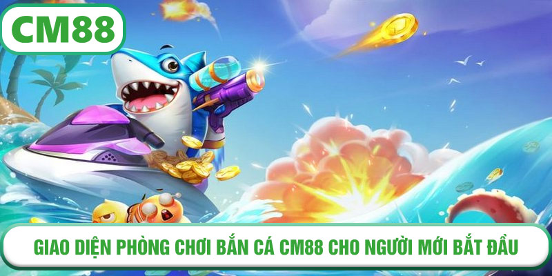 Giao diện phòng chơi Bắn Cá CM88 cho người mới bắt đầu